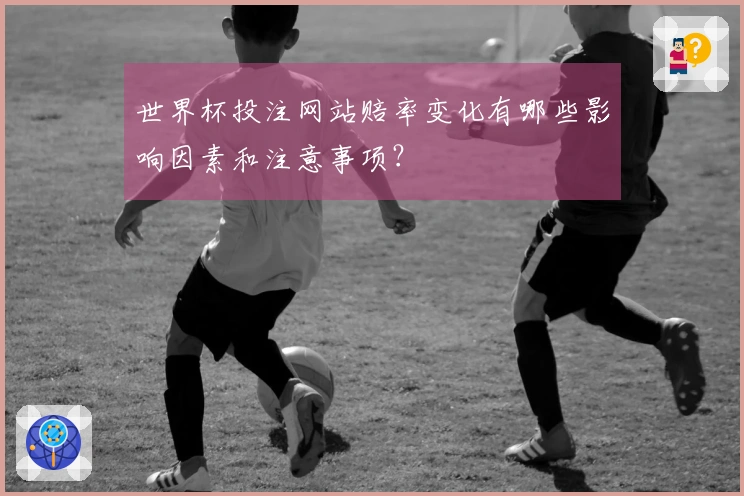 世界杯投注网站赔率变化有哪些影响因素和注意事项？
