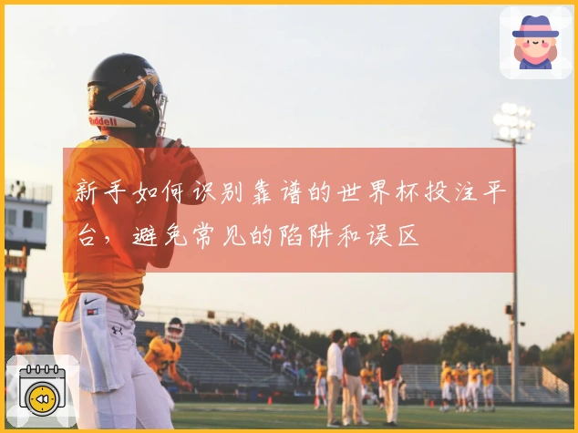 新手如何识别靠谱的世界杯投注平台，避免常见的陷阱和误区