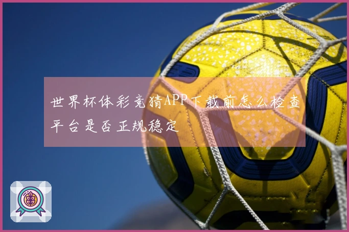 世界杯体彩竞猜APP下载前怎么检查平台是否正规稳定