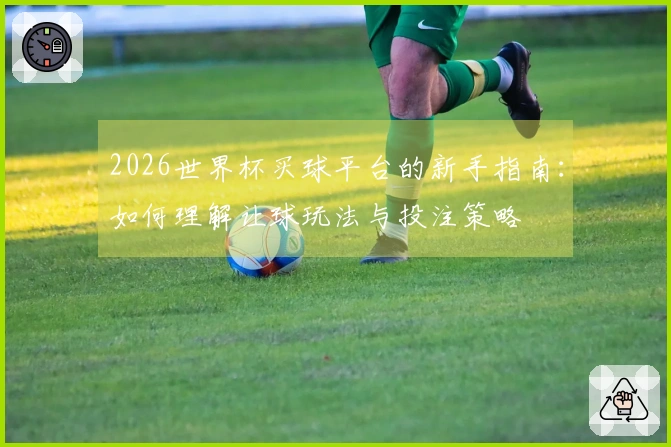 2026世界杯买球平台的新手指南：如何理解让球玩法与投注策略