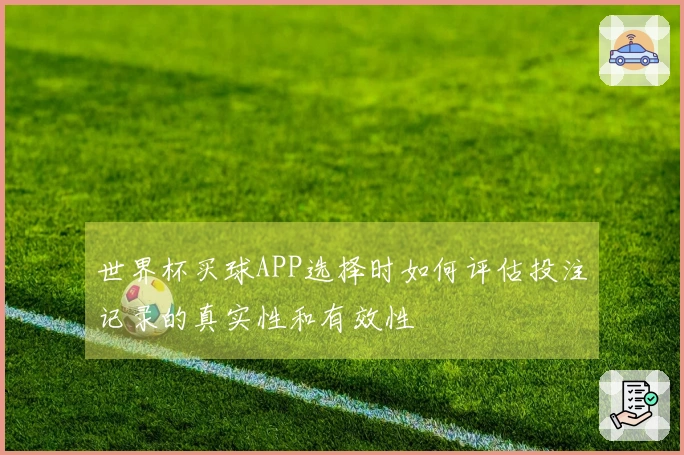 世界杯买球APP选择时如何评估投注记录的真实性和有效性