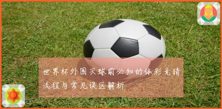 世界杯外围买球前必知的体彩竞猜流程与常见误区解析