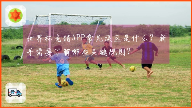 世界杯竞猜APP常见误区是什么？新手需要了解哪些关键规则？