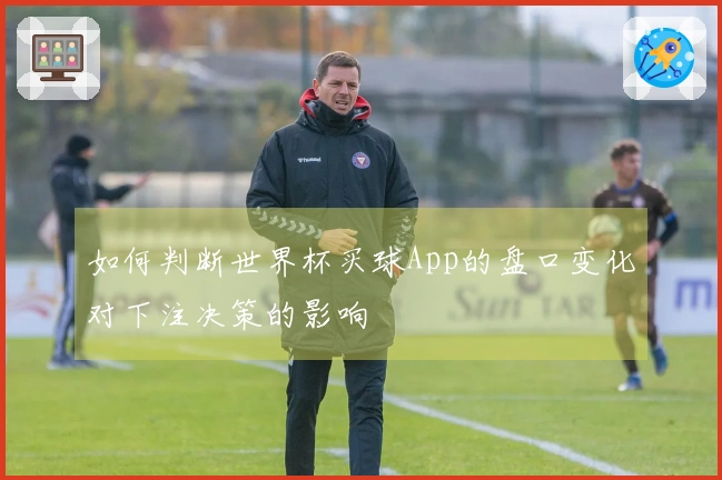 如何判断世界杯买球App的盘口变化对下注决策的影响