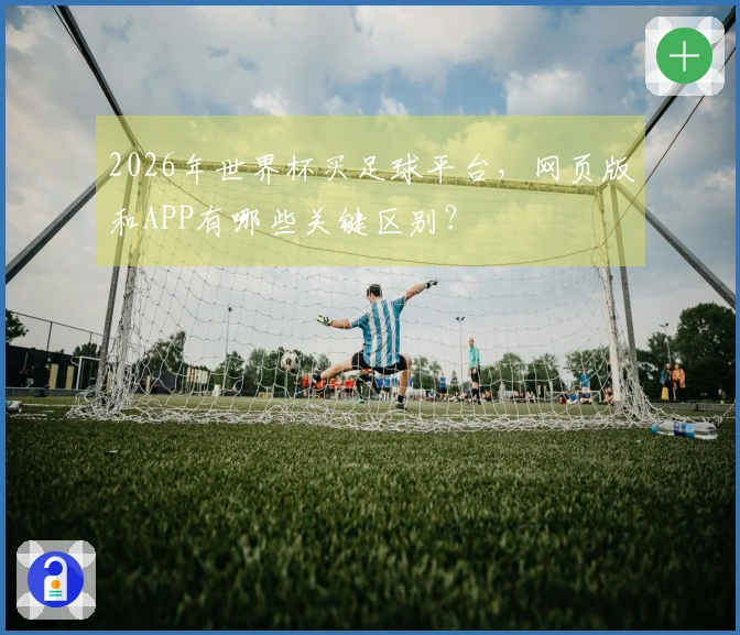 2026年世界杯买足球平台，网页版和APP有哪些关键区别？