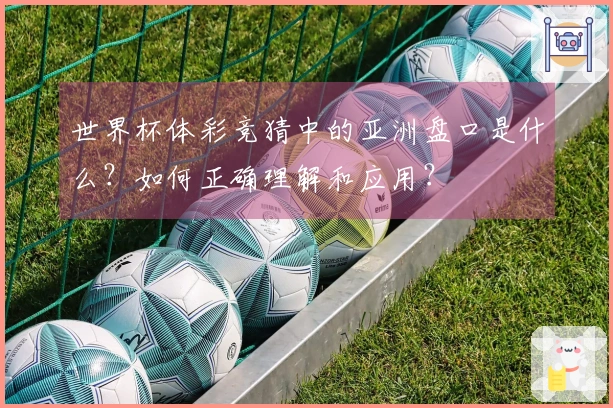 世界杯体彩竞猜中的亚洲盘口是什么？如何正确理解和应用？