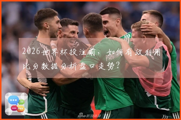 2026世界杯投注前，如何有效利用比分数据分析盘口走势？