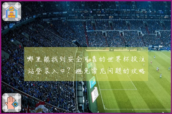 哪里能找到安全可靠的世界杯投注站登录入口？避免常见问题的攻略