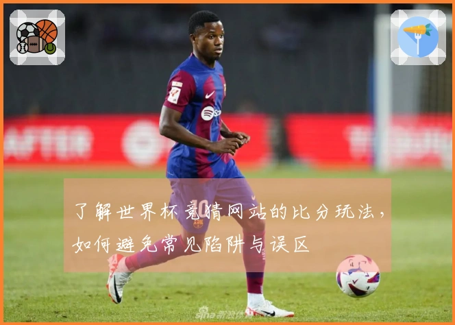 了解世界杯竞猜网站的比分玩法，如何避免常见陷阱与误区