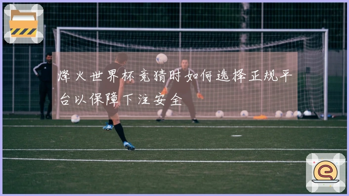烽火世界杯竞猜时如何选择正规平台以保障下注安全