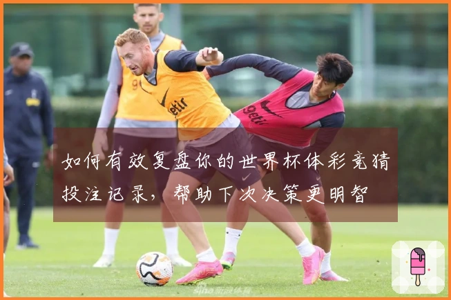 如何有效复盘你的世界杯体彩竞猜投注记录，帮助下次决策更明智