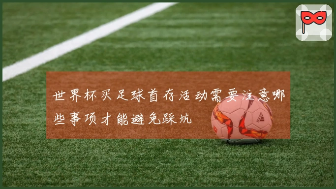 世界杯买足球首存活动需要注意哪些事项才能避免踩坑
