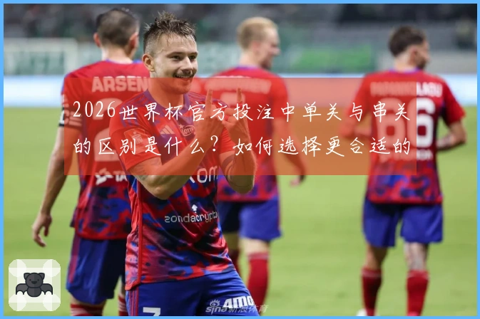 2026世界杯官方投注中单关与串关的区别是什么？如何选择更合适的投注方式？