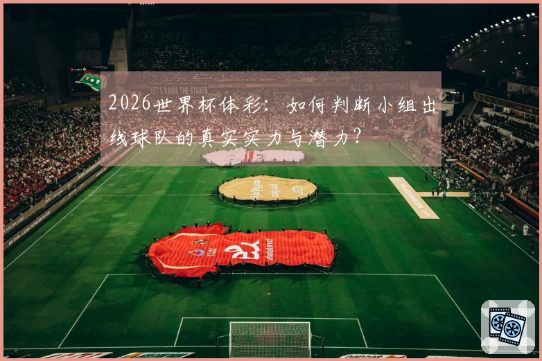 2026世界杯体彩：如何判断小组出线球队的真实实力与潜力？