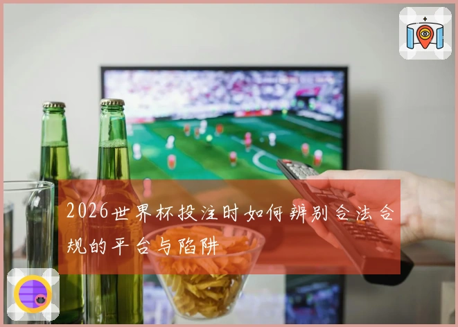 2026世界杯投注时如何辨别合法合规的平台与陷阱