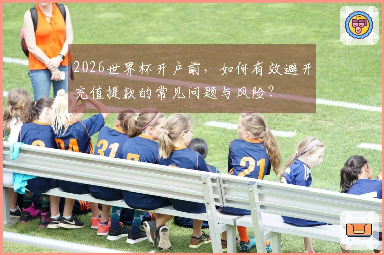 2026世界杯开户前，如何有效避开充值提款的常见问题与风险？