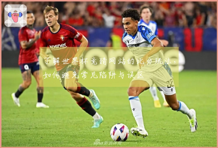 了解世界杯竞猜网站的比分玩法，如何避免常见陷阱与误区