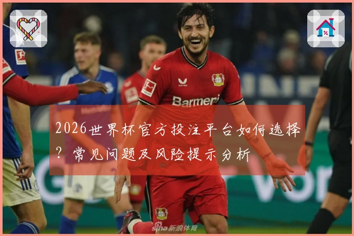 2026世界杯官方投注平台如何选择？常见问题及风险提示分析