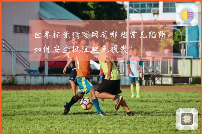 世界杯竞猜官网有哪些常见陷阱，如何安全投注避免损失？