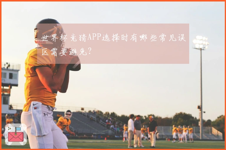 世界杯竞猜APP选择时有哪些常见误区需要避免？