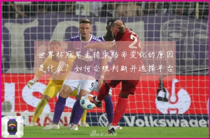 世界杯冠军竞猜中赔率变化的原因是什么？如何合理判断并选择平台？