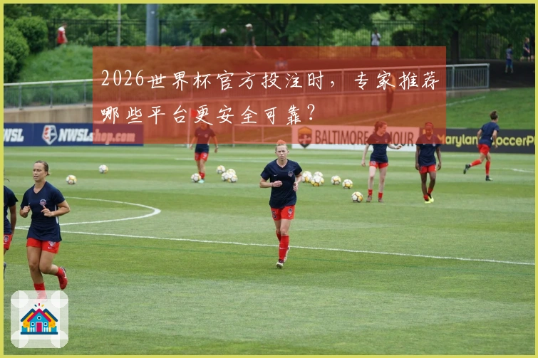 2026世界杯官方投注时，专家推荐哪些平台更安全可靠？