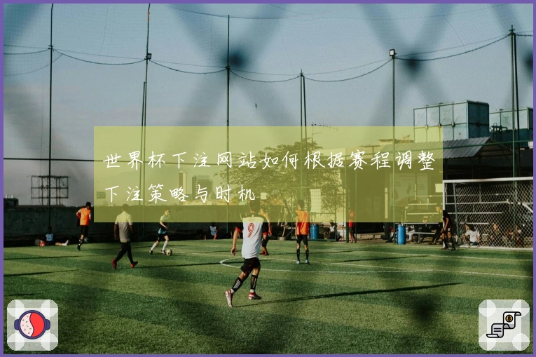 世界杯下注网站如何根据赛程调整下注策略与时机