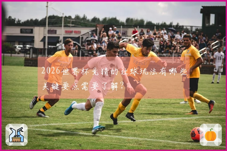 2026世界杯竞猜的让球玩法有哪些关键要点需要了解？