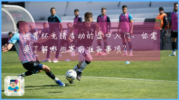 世界杯竞猜活动的盘口入门，你需要了解哪些赛前准备事项？