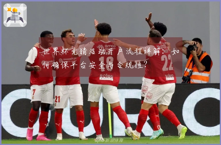 世界杯竞猜活动开户流程详解：如何确保平台安全与合规性？