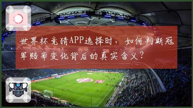 世界杯竞猜APP选择时，如何判断冠军赔率变化背后的真实含义？