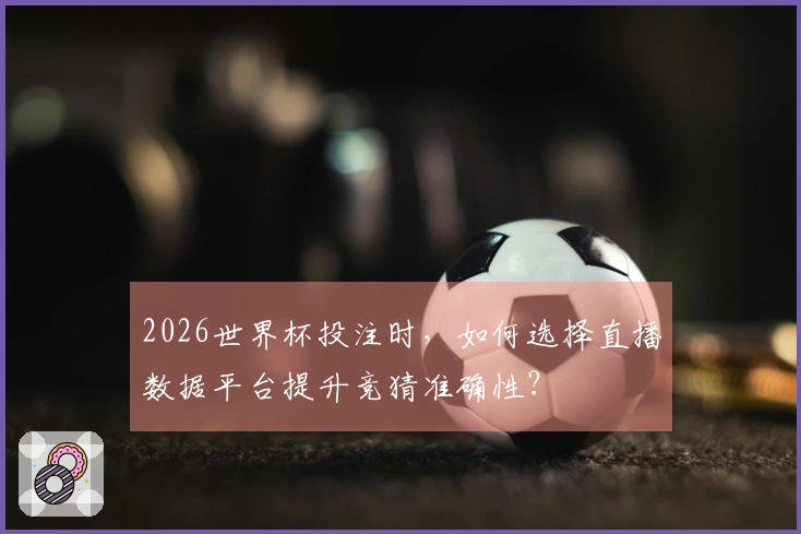 2026世界杯投注时，如何选择直播数据平台提升竞猜准确性？