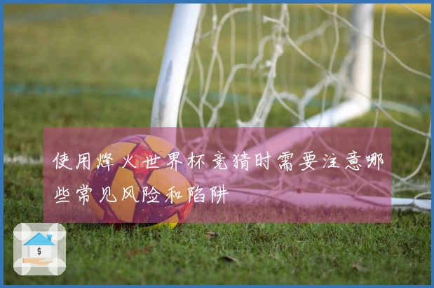 使用烽火世界杯竞猜时需要注意哪些常见风险和陷阱