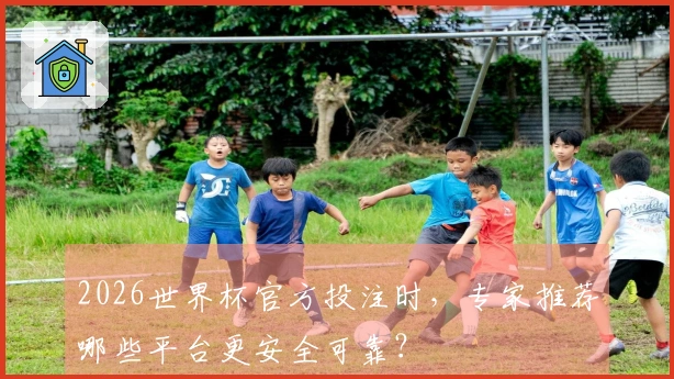 2026世界杯官方投注时，专家推荐哪些平台更安全可靠？