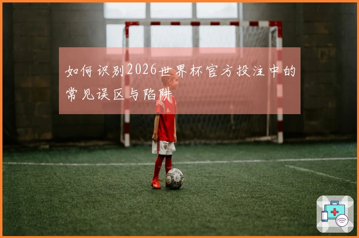 如何识别2026世界杯官方投注中的常见误区与陷阱