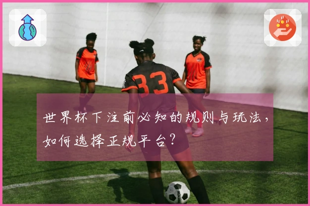 世界杯下注前必知的规则与玩法，如何选择正规平台？