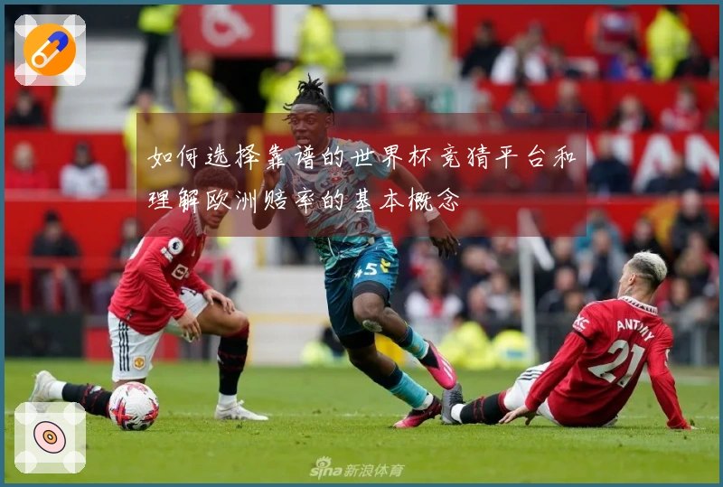 如何选择靠谱的世界杯竞猜平台和理解欧洲赔率的基本概念