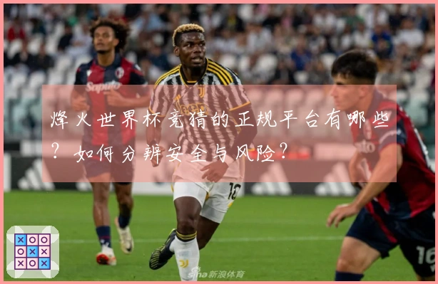烽火世界杯竞猜的正规平台有哪些？如何分辨安全与风险？