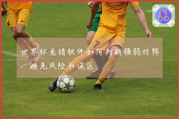 世界杯竞猜软件如何判断强弱对阵，避免风险和误区