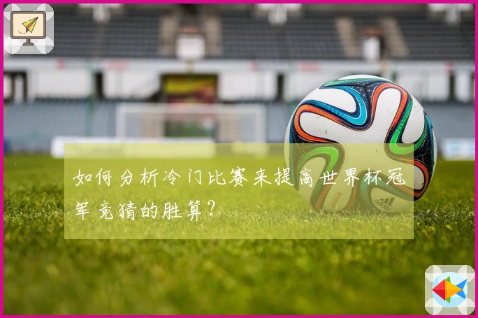 如何分析冷门比赛来提高世界杯冠军竞猜的胜算？