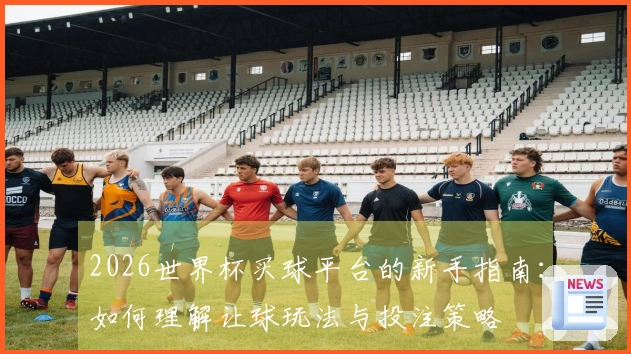 2026世界杯买球平台的新手指南：如何理解让球玩法与投注策略