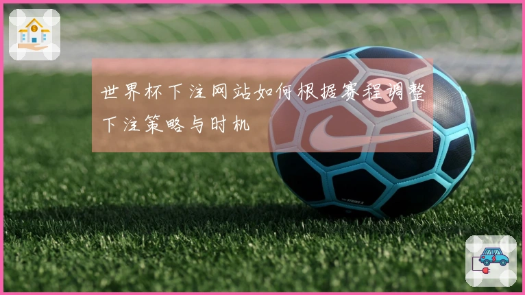 世界杯下注网站如何根据赛程调整下注策略与时机
