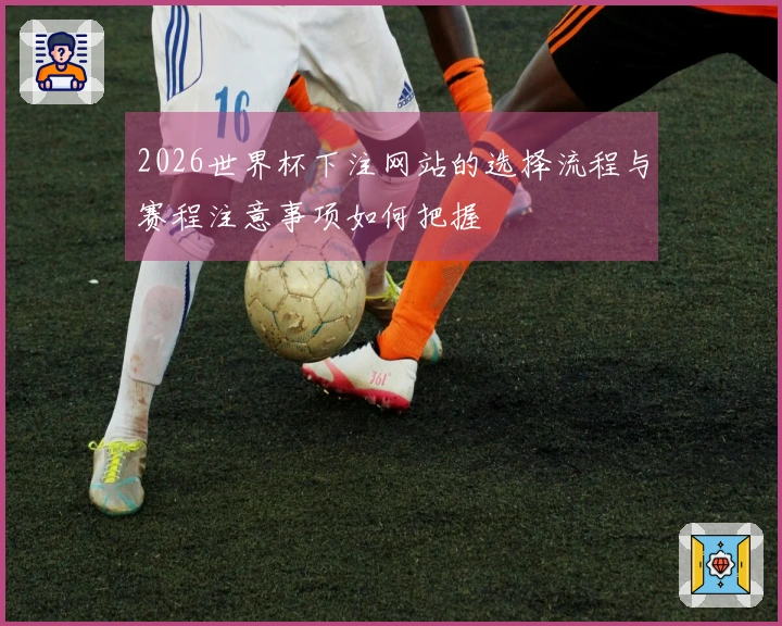 2026世界杯下注网站的选择流程与赛程注意事项如何把握