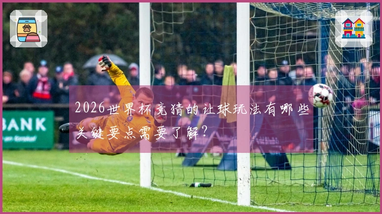 2026世界杯竞猜的让球玩法有哪些关键要点需要了解？