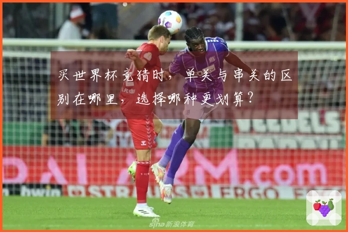买世界杯竞猜时，单关与串关的区别在哪里，选择哪种更划算？