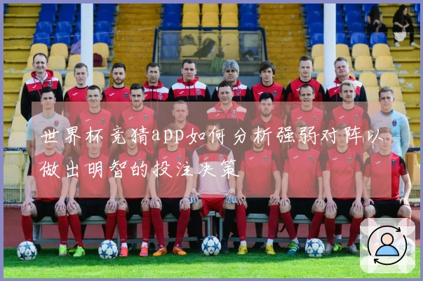 世界杯竞猜app如何分析强弱对阵以做出明智的投注决策