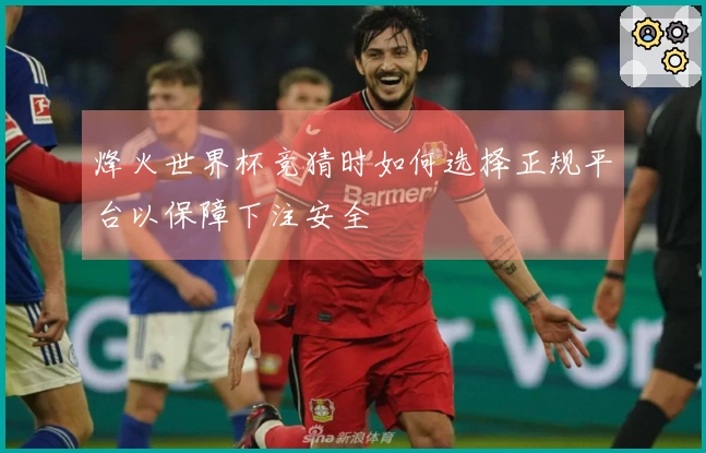 烽火世界杯竞猜时如何选择正规平台以保障下注安全