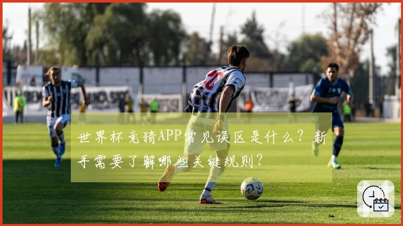 世界杯竞猜APP常见误区是什么？新手需要了解哪些关键规则？