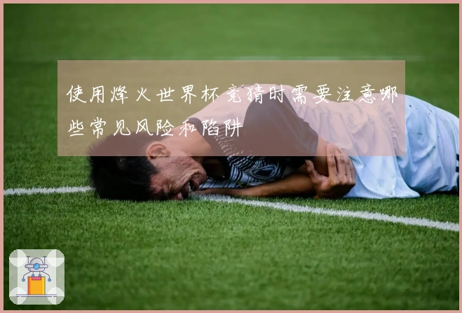 使用烽火世界杯竞猜时需要注意哪些常见风险和陷阱