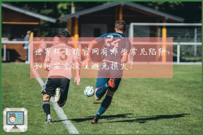 世界杯竞猜官网有哪些常见陷阱，如何安全投注避免损失？